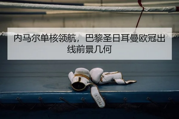 内马尔单核领航，巴黎圣日耳曼欧冠出线前景几何